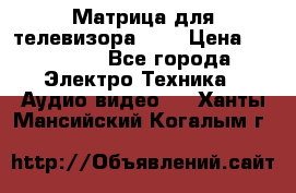 Матрица для телевизора 46“ › Цена ­ 14 000 - Все города Электро-Техника » Аудио-видео   . Ханты-Мансийский,Когалым г.
